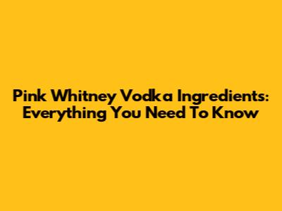 Pink Whitney Vodka Ingredients: Everything You Need To Know