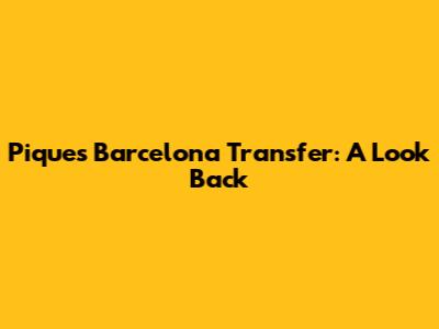 Pique's Barcelona Transfer: A Look Back