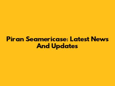 Piran Seamericase: Latest News And Updates