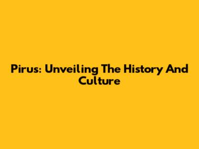Pirus: Unveiling The History And Culture