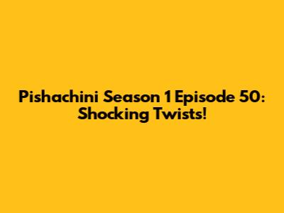 Pishachini Season 1 Episode 50: Shocking Twists!