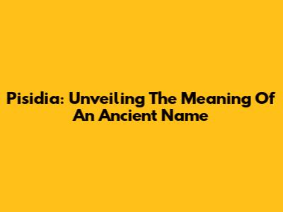 Pisidia: Unveiling The Meaning Of An Ancient Name