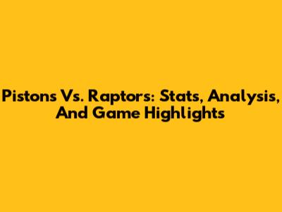 Pistons Vs. Raptors: Stats, Analysis, And Game Highlights