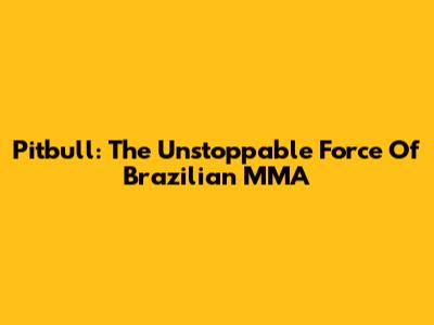 Pitbull: The Unstoppable Force Of Brazilian MMA
