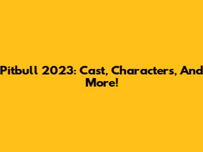Pitbull 2023: Cast, Characters, And More!