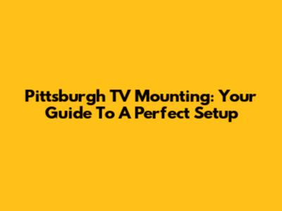 Pittsburgh TV Mounting: Your Guide To A Perfect Setup