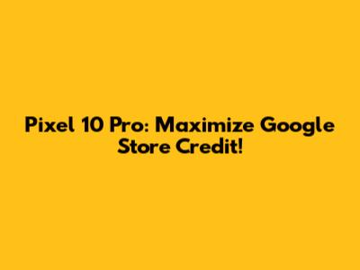 Pixel 10 Pro: Maximize Google Store Credit!