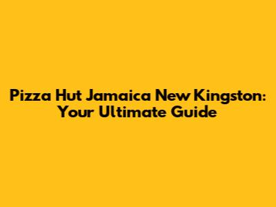Pizza Hut Jamaica New Kingston: Your Ultimate Guide