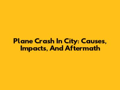 Plane Crash In City: Causes, Impacts, And Aftermath