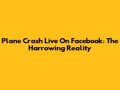 Plane Crash Live On Facebook: The Harrowing Reality