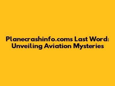 Planecrashinfo.com's Last Word: Unveiling Aviation Mysteries
