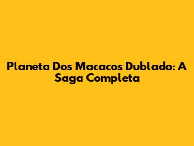 Planeta Dos Macacos Dublado: A Saga Completa