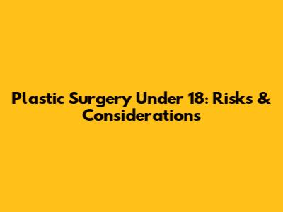 Plastic Surgery Under 18: Risks & Considerations