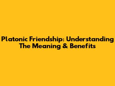 Platonic Friendship: Understanding The Meaning & Benefits
