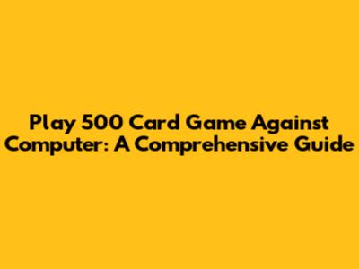 Play 500 Card Game Against Computer: A Comprehensive Guide