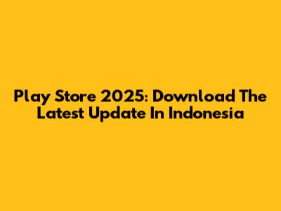 Play Store 2025: Download The Latest Update In Indonesia
