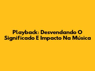 Playback: Desvendando O Significado E Impacto Na Música