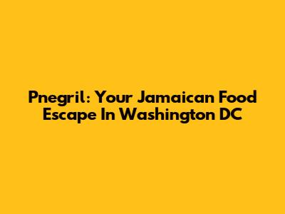 Pnegril: Your Jamaican Food Escape In Washington DC