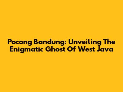 Pocong Bandung: Unveiling The Enigmatic Ghost Of West Java