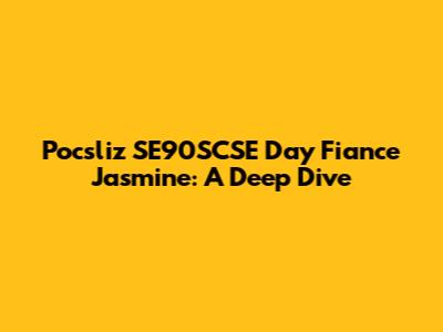 Pocsliz SE90SCSE Day Fiance Jasmine: A Deep Dive