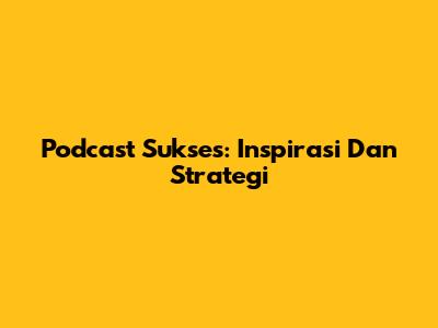 Podcast Sukses: Inspirasi Dan Strategi