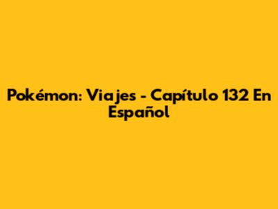 Pokémon: Viajes - Capítulo 132 En Español