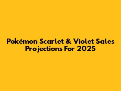 Pokémon Scarlet & Violet Sales Projections For 2025