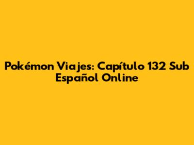 Pokémon Viajes: Capítulo 132 Sub Español Online