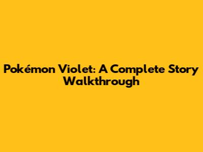 Pokémon Violet: A Complete Story Walkthrough
