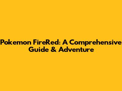 Pokemon FireRed: A Comprehensive Guide & Adventure