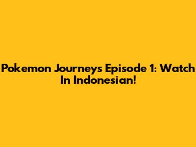 Pokemon Journeys Episode 1: Watch In Indonesian!