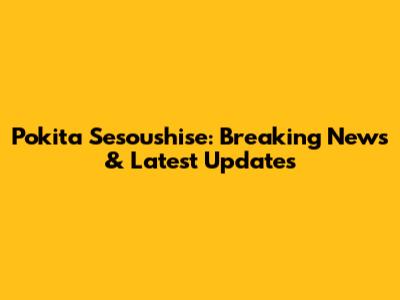 Pokita Sesoushise: Breaking News & Latest Updates