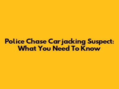 Police Chase Carjacking Suspect: What You Need To Know