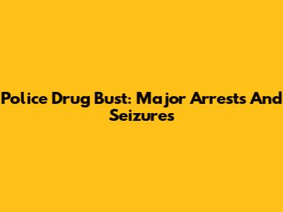 Police Drug Bust: Major Arrests And Seizures