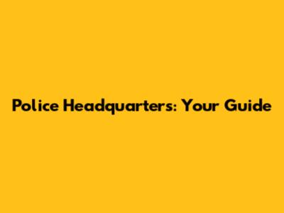 Police Headquarters: Your Guide