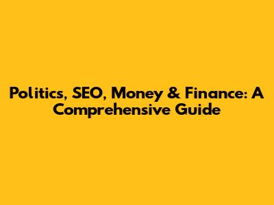 Politics, SEO, Money & Finance: A Comprehensive Guide