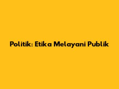 Politik: Etika Melayani Publik