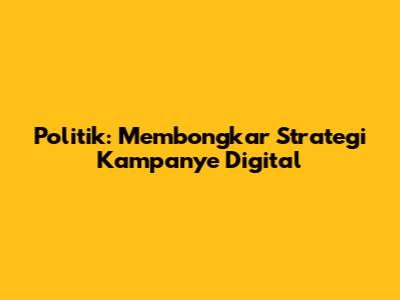Politik: Membongkar Strategi Kampanye Digital