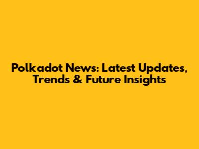 Polkadot News: Latest Updates, Trends & Future Insights