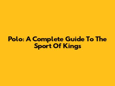 Polo: A Complete Guide To The Sport Of Kings