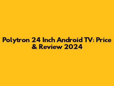 Polytron 24 Inch Android TV: Price & Review 2024