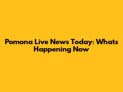 Pomona Live News Today: What's Happening Now