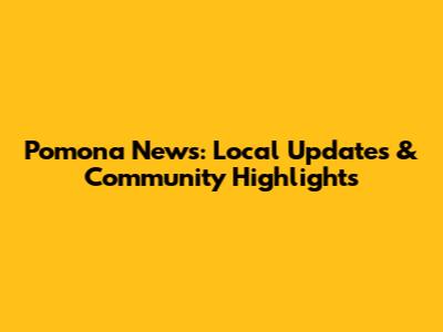 Pomona News: Local Updates & Community Highlights