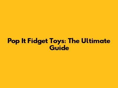 Pop It Fidget Toys: The Ultimate Guide