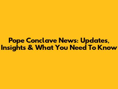 Pope Conclave News: Updates, Insights & What You Need To Know