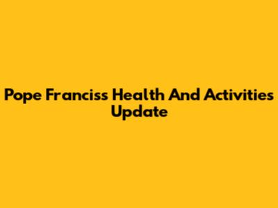 Pope Francis's Health And Activities Update