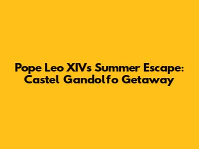 Pope Leo XIV's Summer Escape: Castel Gandolfo Getaway