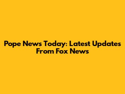 Pope News Today: Latest Updates From Fox News