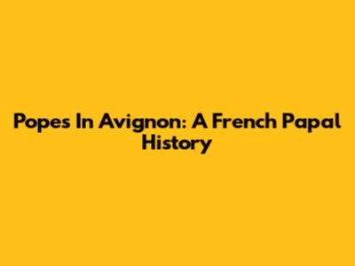 Popes In Avignon: A French Papal History