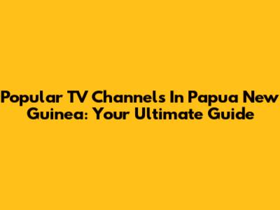 Popular TV Channels In Papua New Guinea: Your Ultimate Guide